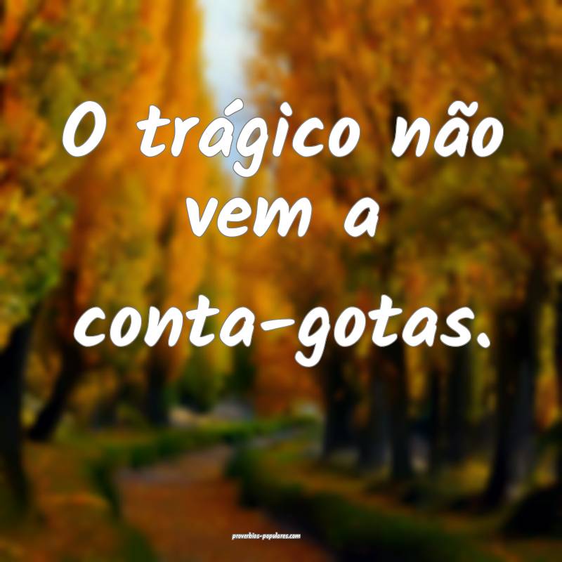 O trágico não vem a conta-gotas.
 ...