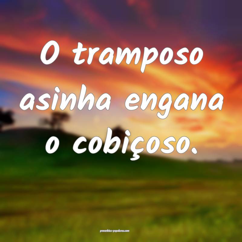 O tramposo asinha engana o cobiçoso.
 ...