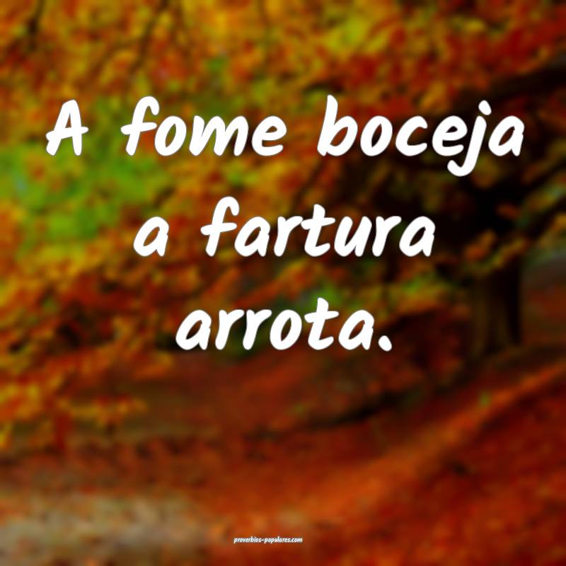 A fome boceja a fartura arrota.
...