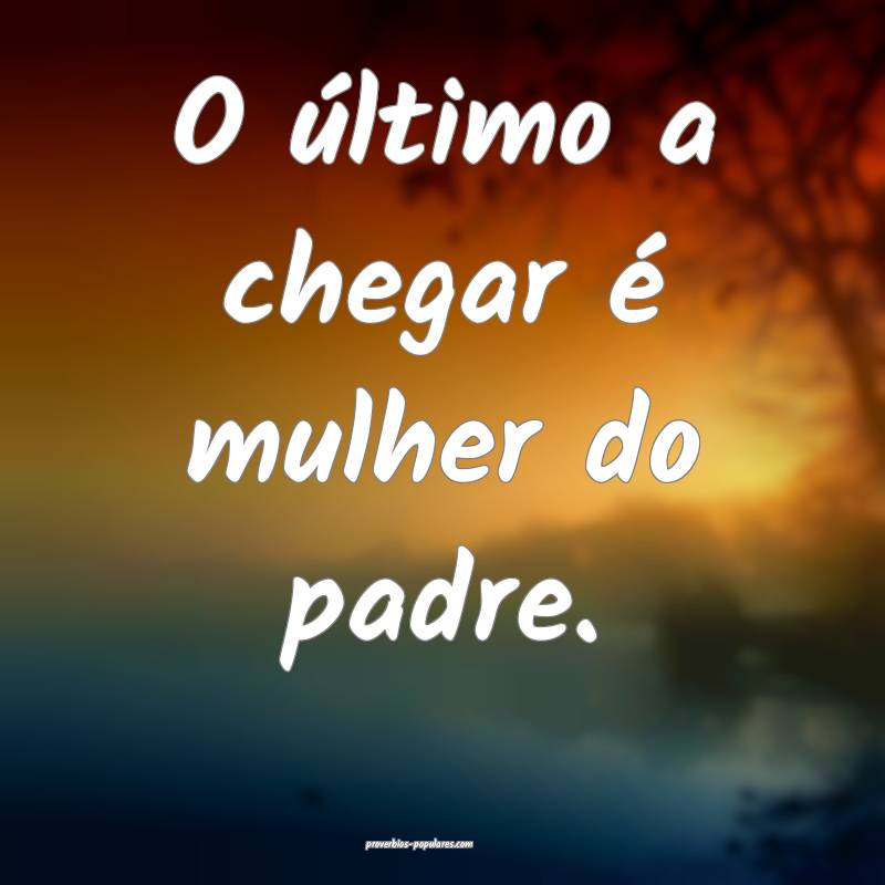 O último a chegar é mulher do padre.
...