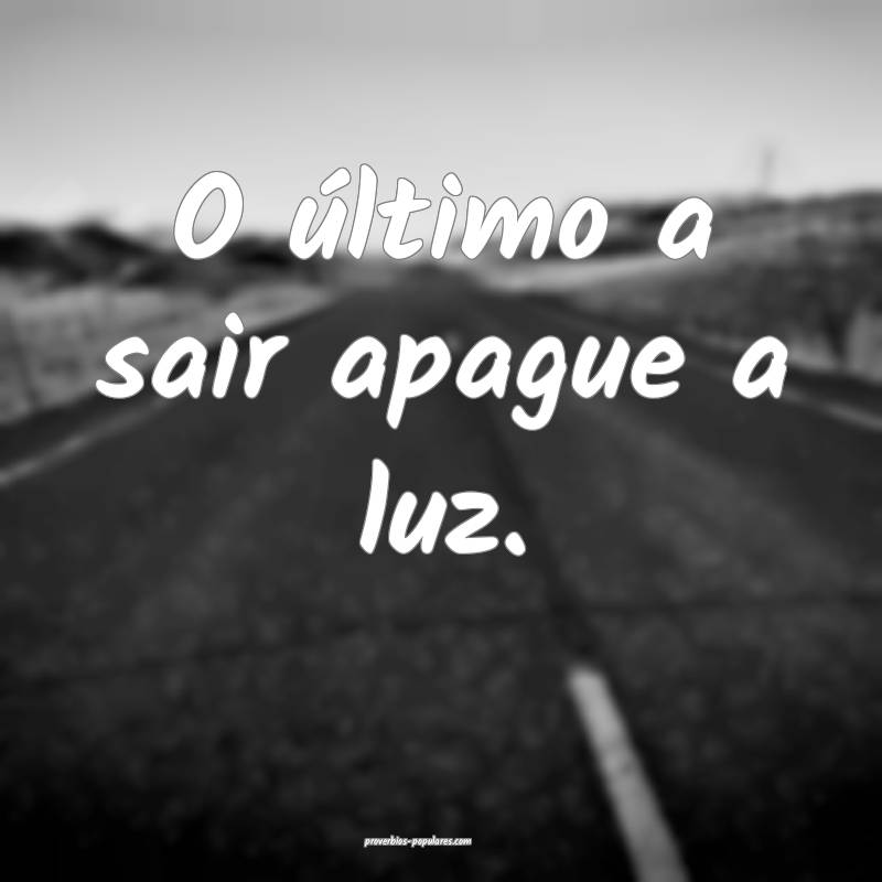 O último a sair apague a luz.
...