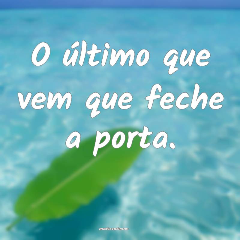 O último que vem que feche a porta.
...