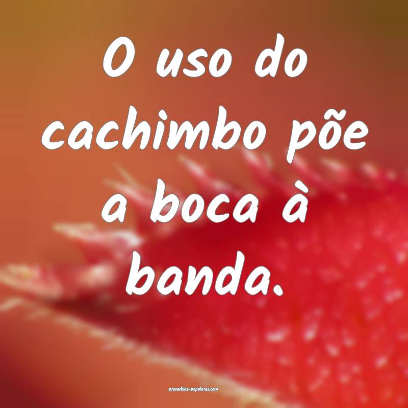 O uso do cachimbo põe a boca à banda.
...