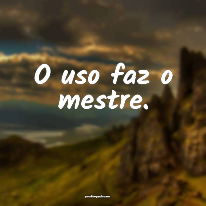 O uso faz o mestre.
...