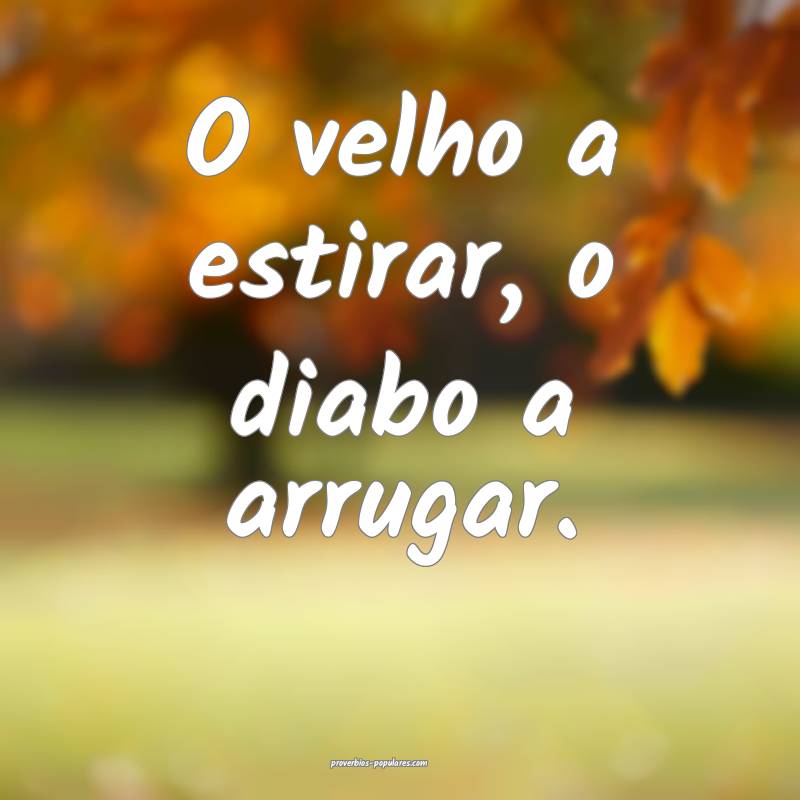 O velho a estirar, o diabo a arrugar.
...