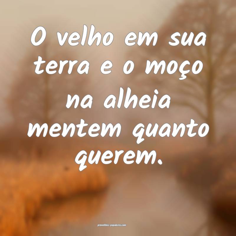 O velho em sua terra e o moço na alheia mentem quanto querem.
...