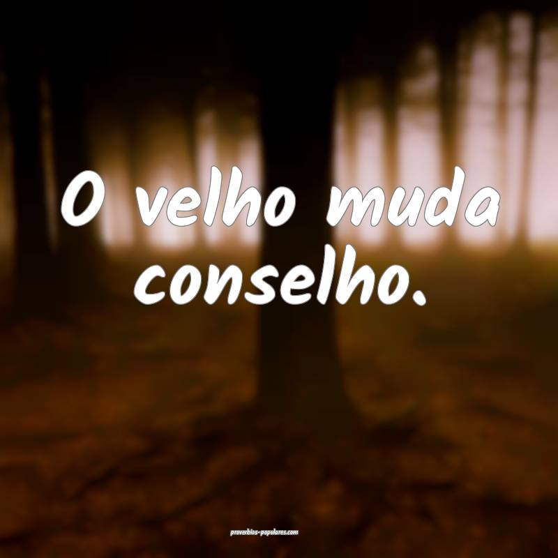 O velho muda conselho.
...