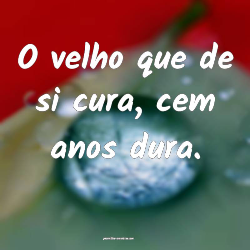 O velho que de si cura, cem anos dura.
 ...