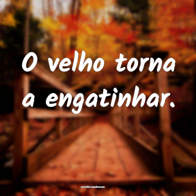 O velho torna a engatinhar.
...