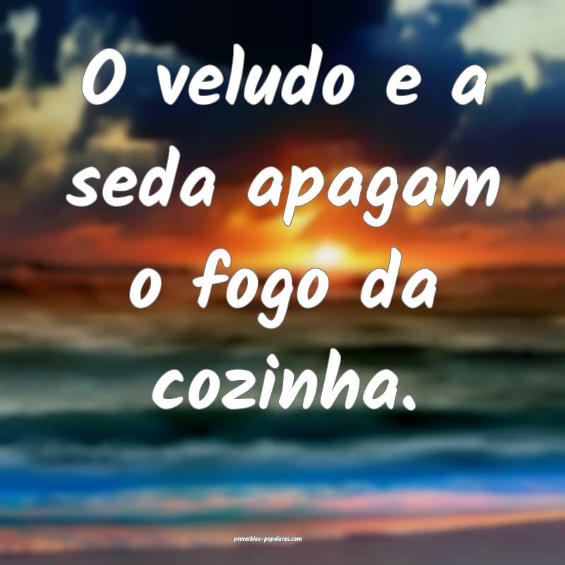 O veludo e a seda apagam o fogo da cozinha.
...