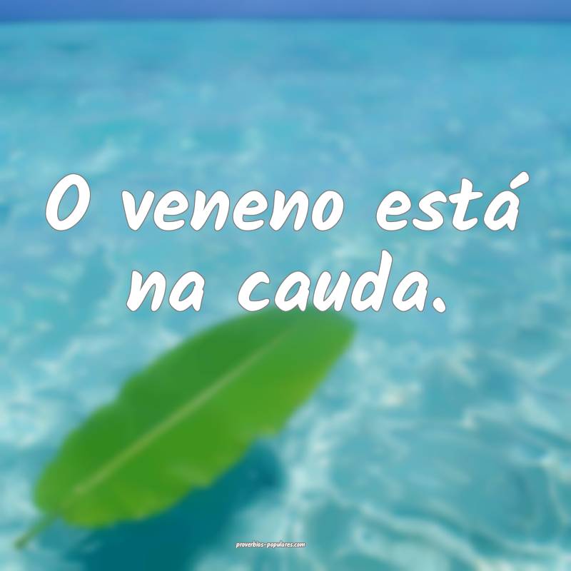 O veneno está na cauda.
...