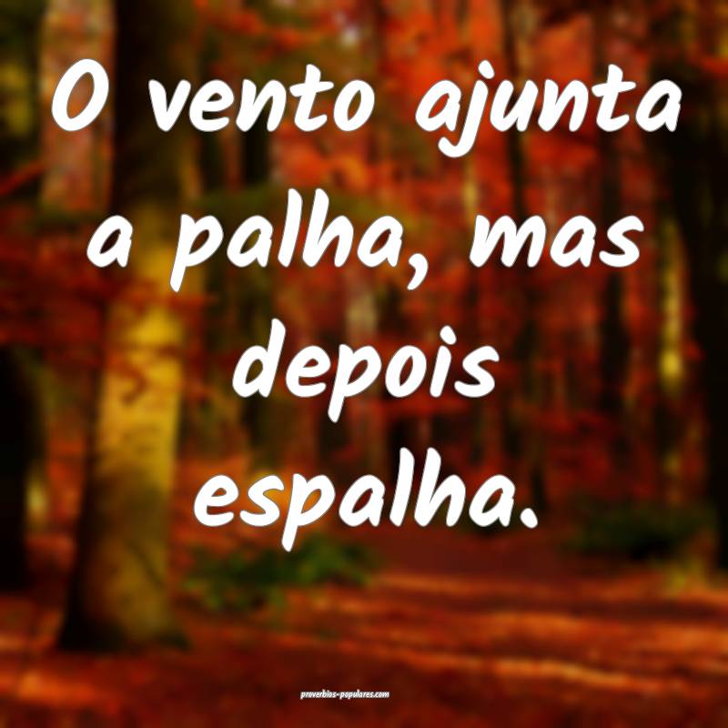O vento ajunta a palha, mas depois espalha.
 ...
