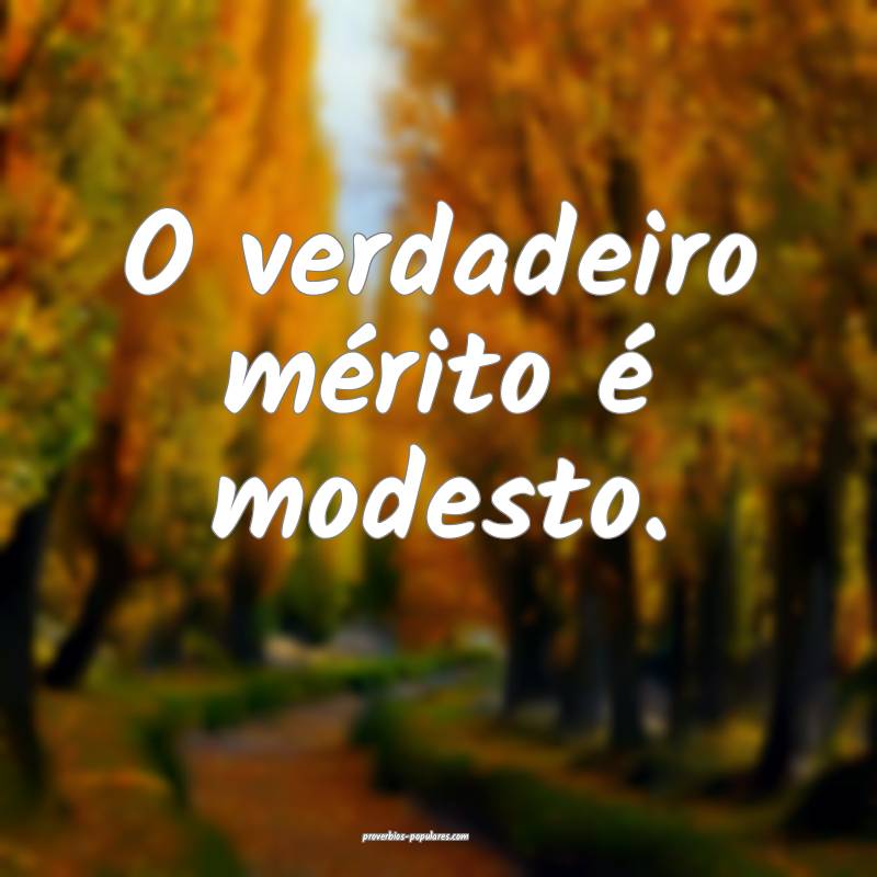O verdadeiro mérito é modesto.
...