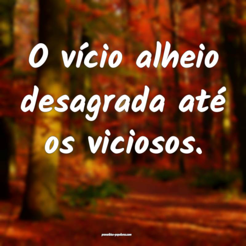 O vício alheio desagrada até os viciosos.
...