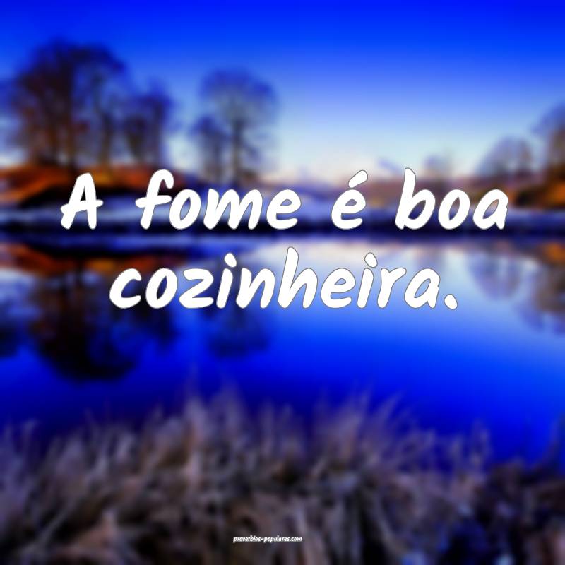 A fome é boa cozinheira.
 ...