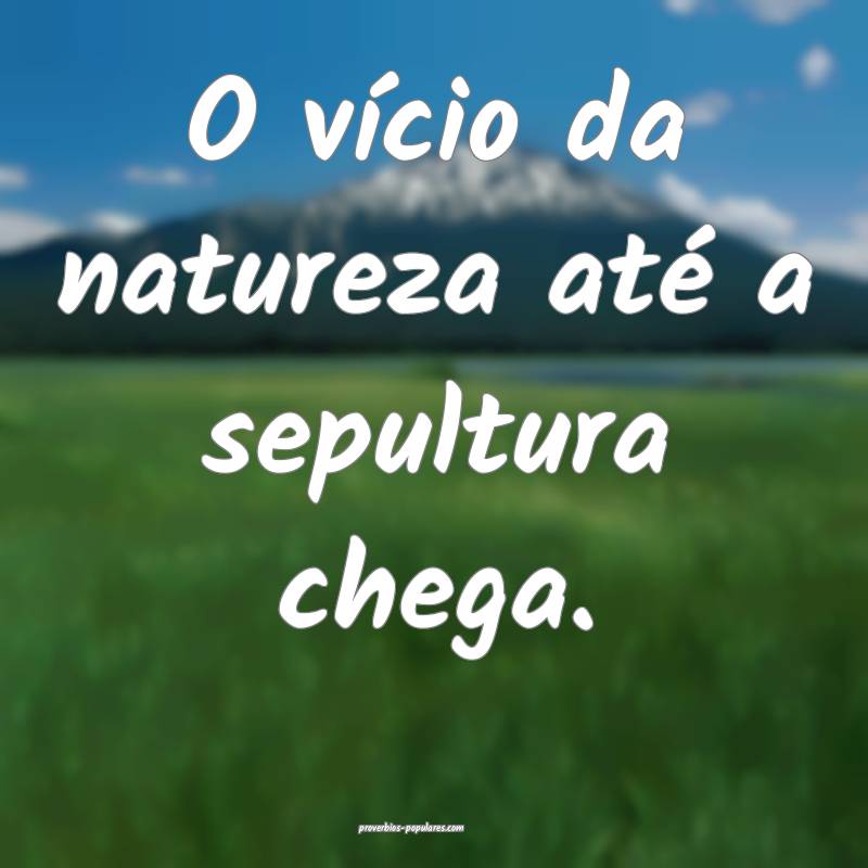 O vício da natureza até a sepultura chega.
 ...