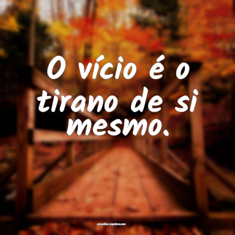 O vício é o tirano de si mesmo.
...