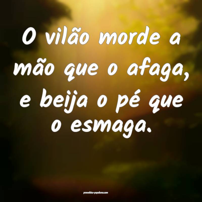 O vilão morde a mão que o afaga, e beija o pé que o esmaga.
...