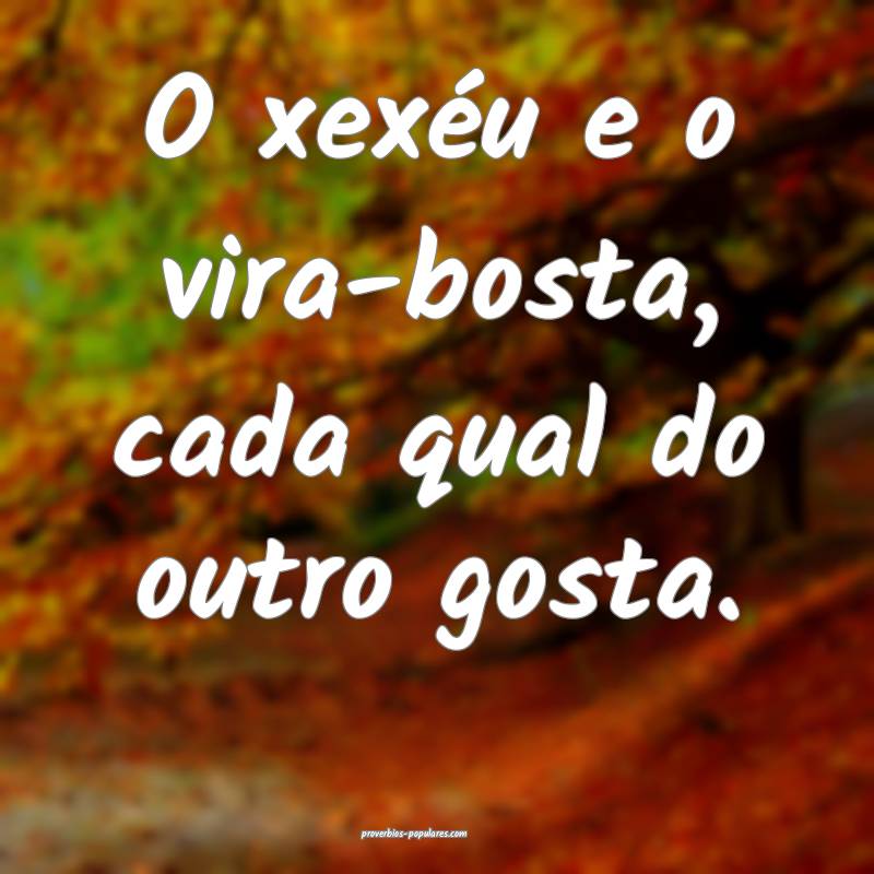 O xexéu e o vira-bosta, cada qual do outro gosta.
...