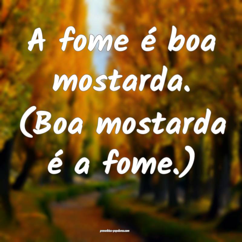 A fome é boa mostarda. (Boa mostarda é a fome.)
...