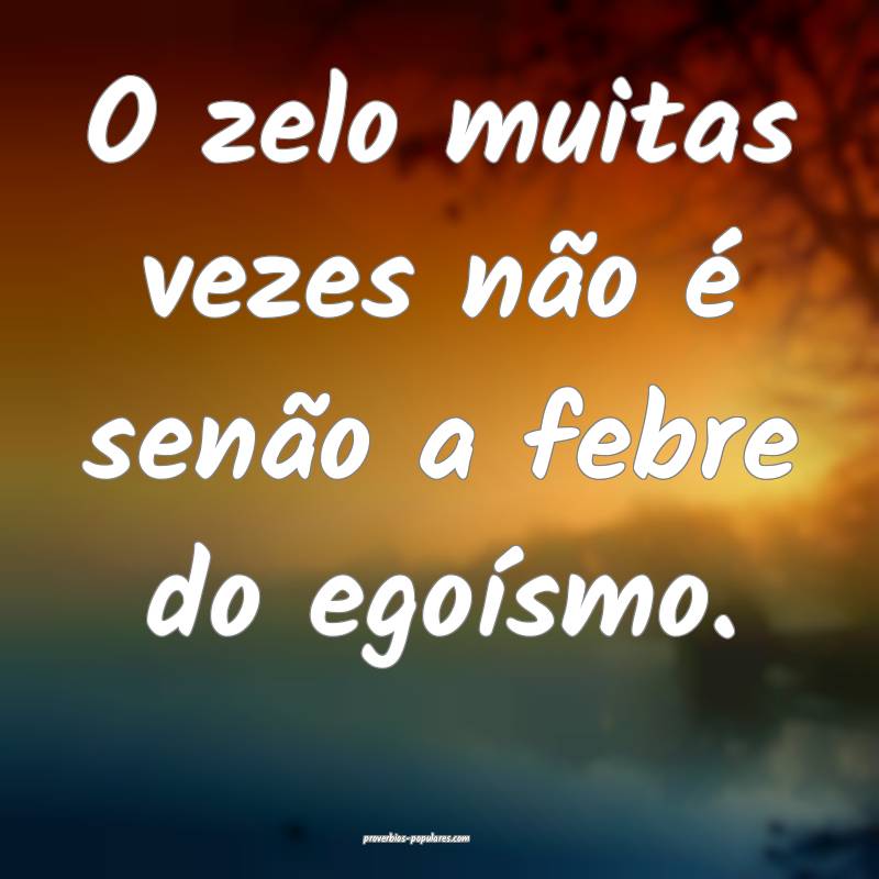 O zelo muitas vezes não é senão a febre do ego ...