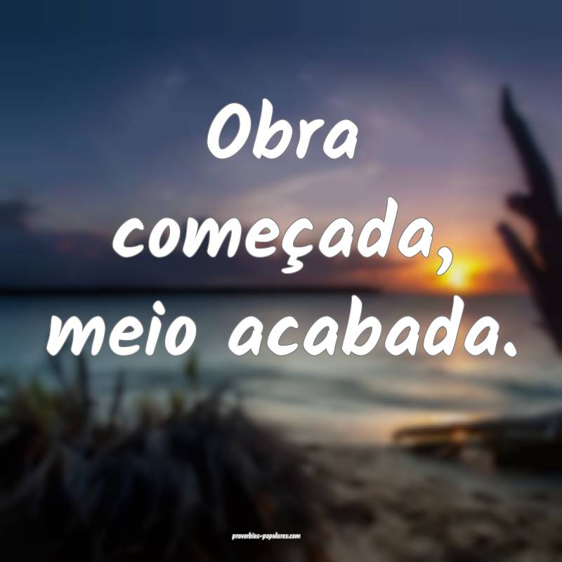 Obra começada, meio acabada.
...