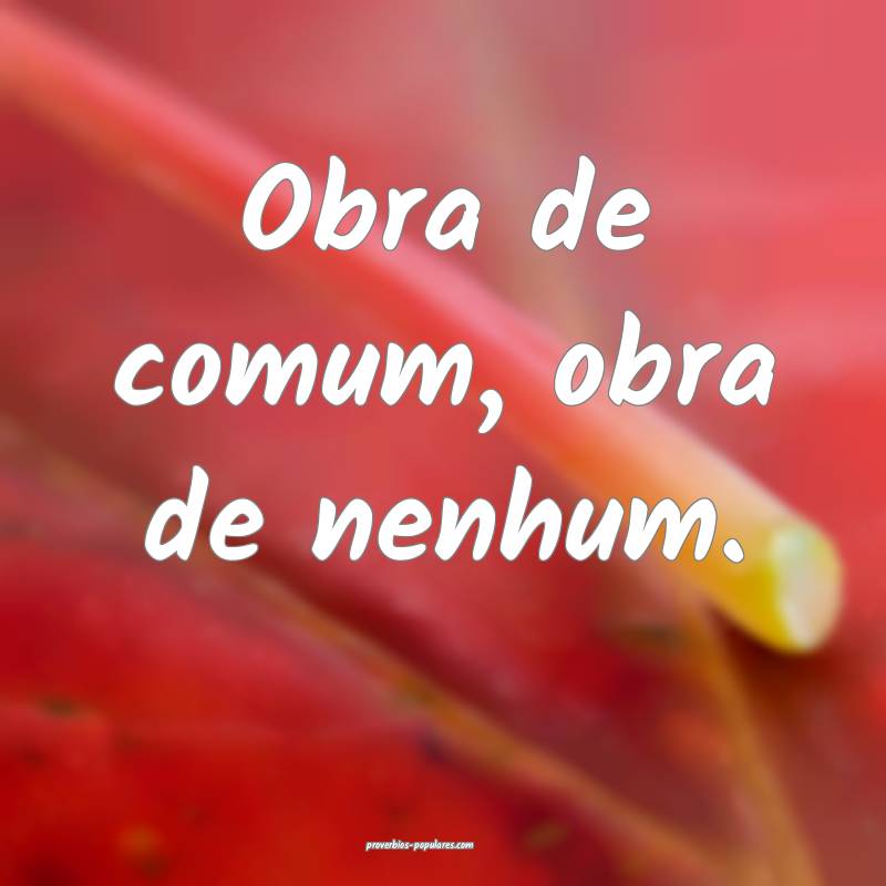 Obra de comum, obra de nenhum.
...