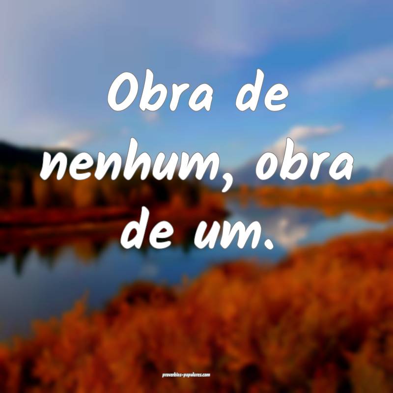 Obra de nenhum, obra de um.
...
