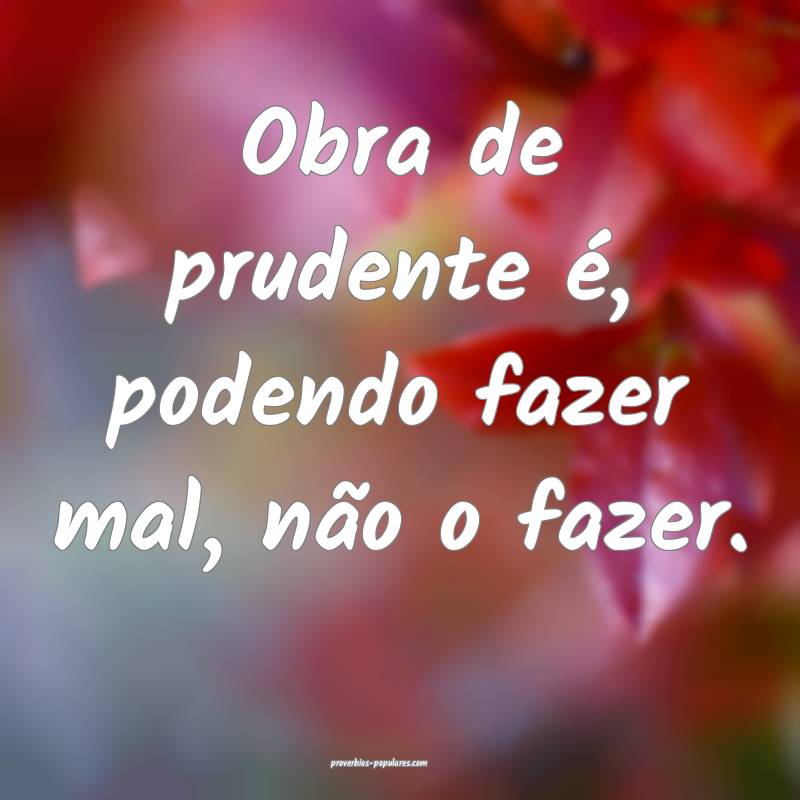 Obra de prudente é, podendo fazer mal, não o faz ...