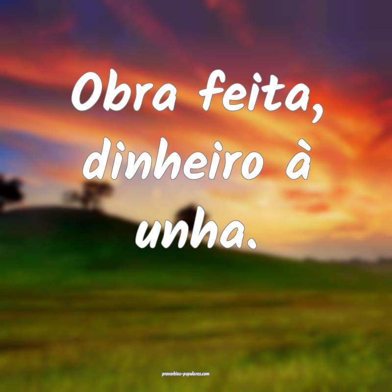 Obra feita, dinheiro à unha.
...