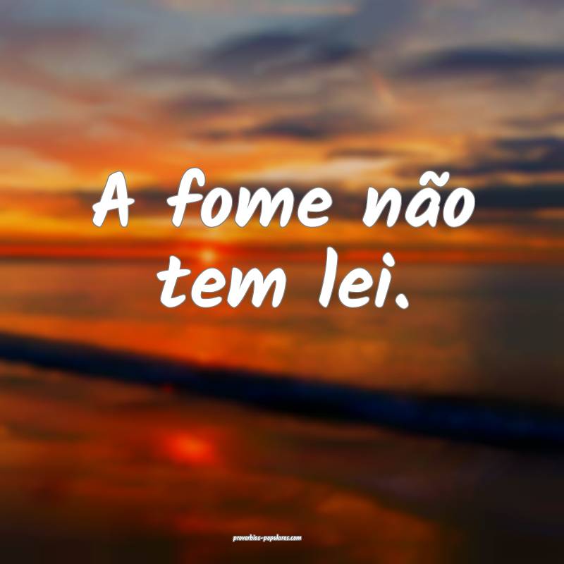 A fome não tem lei. 
...