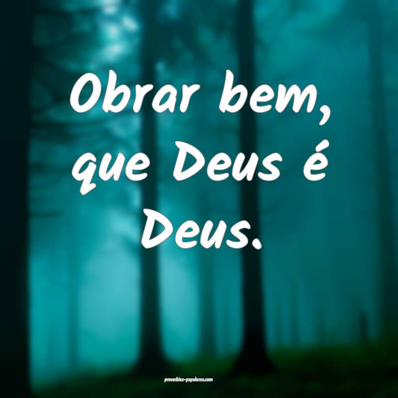 Obrar bem, que Deus é Deus.
 ...