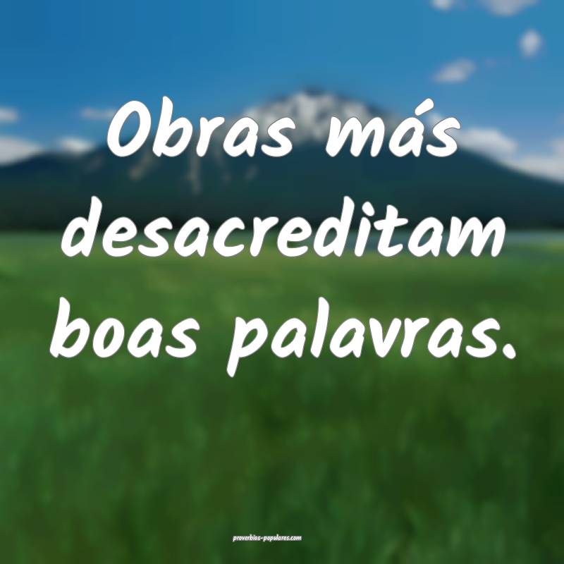 Obras más desacreditam boas palavras.
...