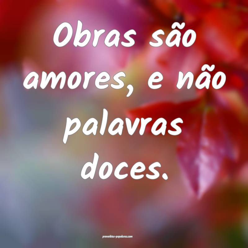 Obras são amores, e não palavras doces.
...