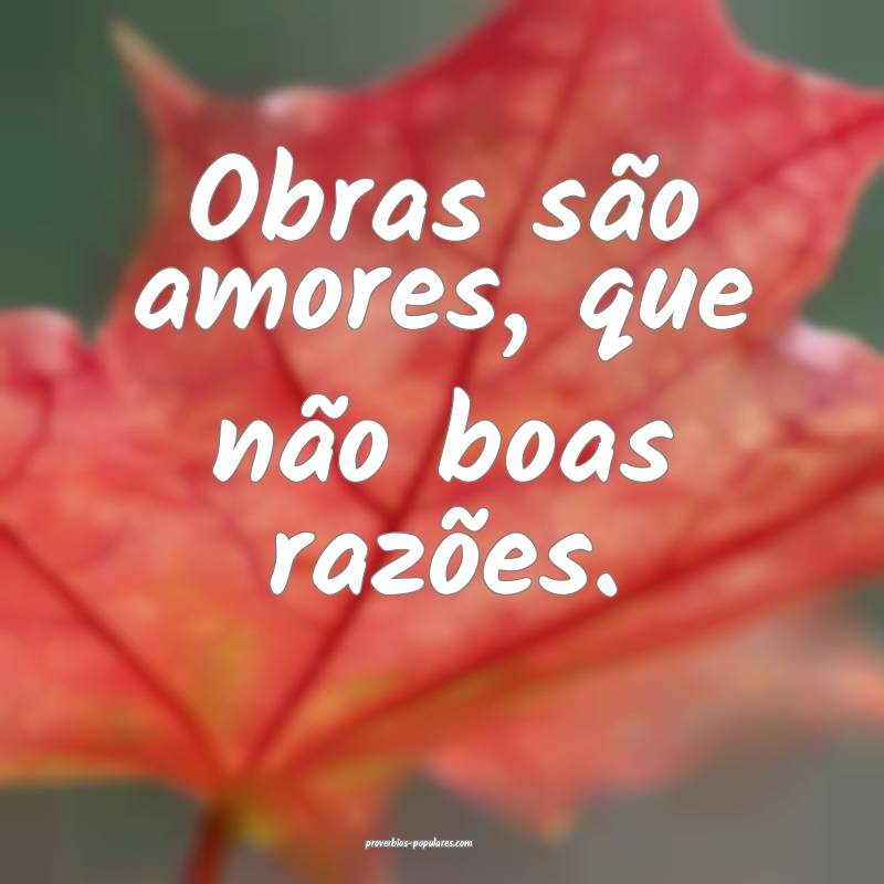 Obras são amores, que não boas razões.
...