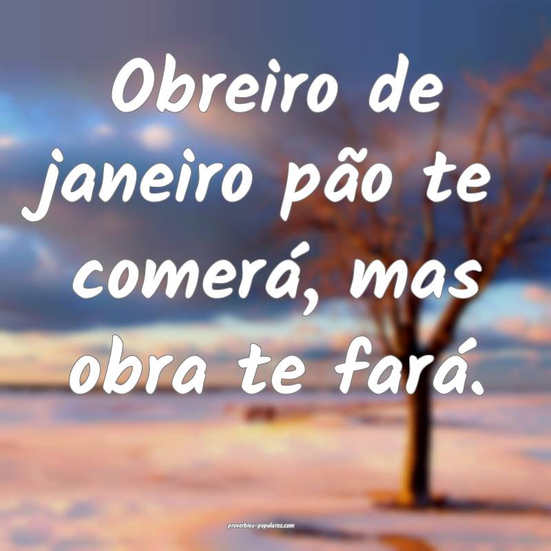 Obreiro de janeiro pão te comerá, mas obra te fará.
...