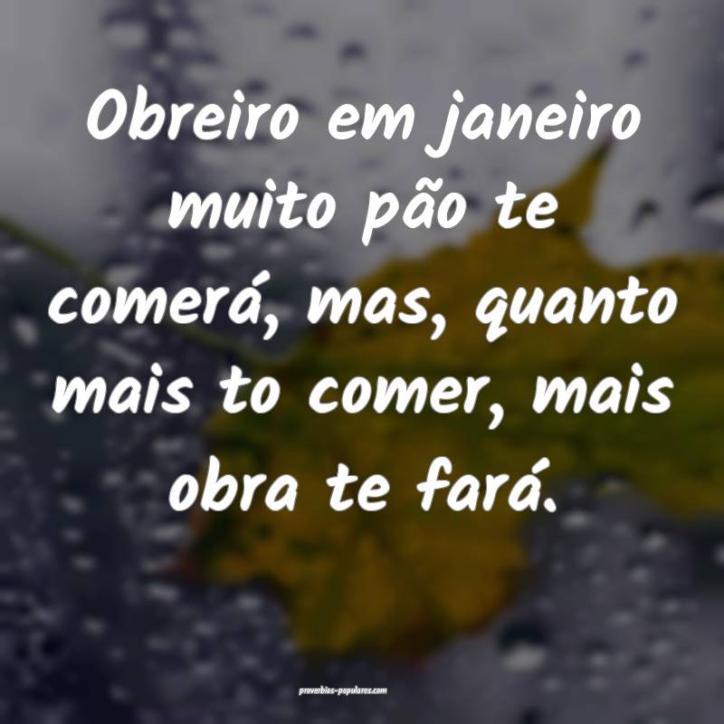 Obreiro em janeiro muito pão te comerá, mas, quanto mais to comer, m...
