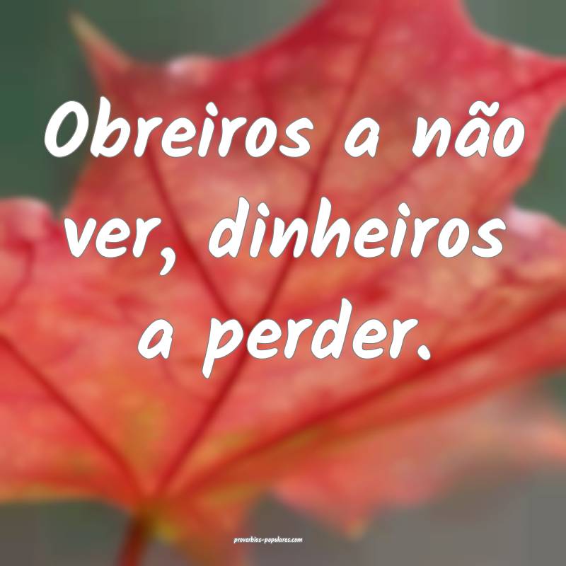 Obreiros a não ver, dinheiros a perder.
...