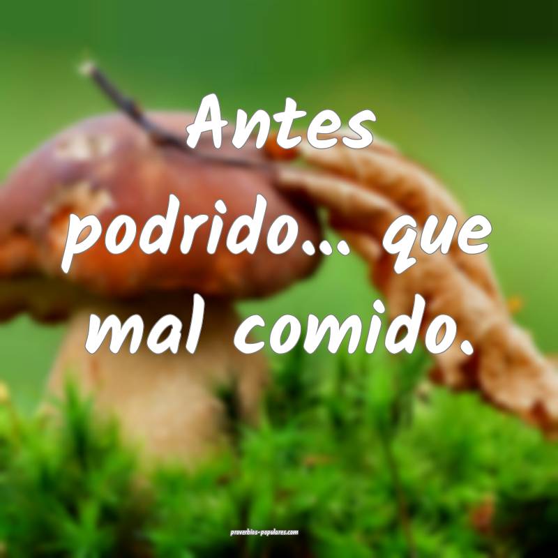 Antes podrido... que mal comido.
...
