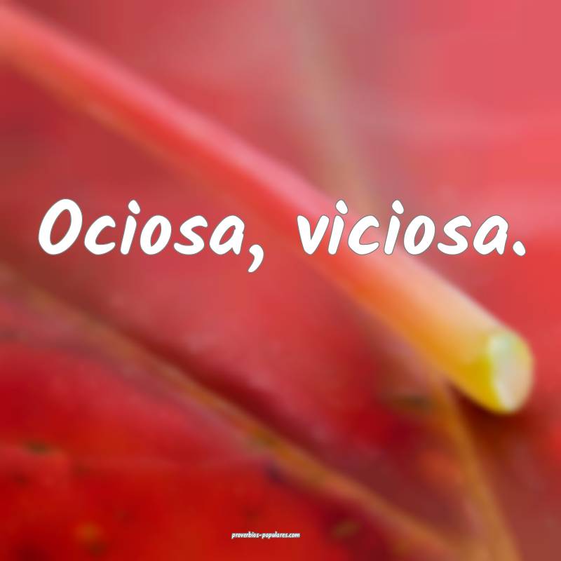 Ociosa, viciosa.
...