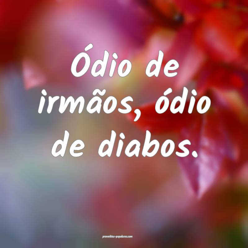 Ódio de irmãos, ódio de diabos.
...