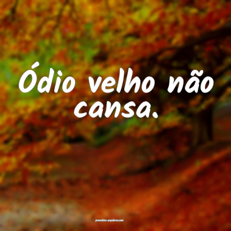 Ódio velho não cansa.
...