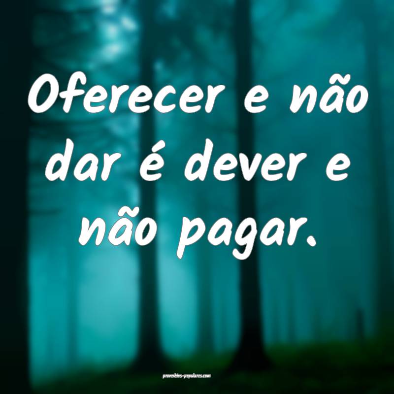 Oferecer e não dar é dever e não pagar.
...