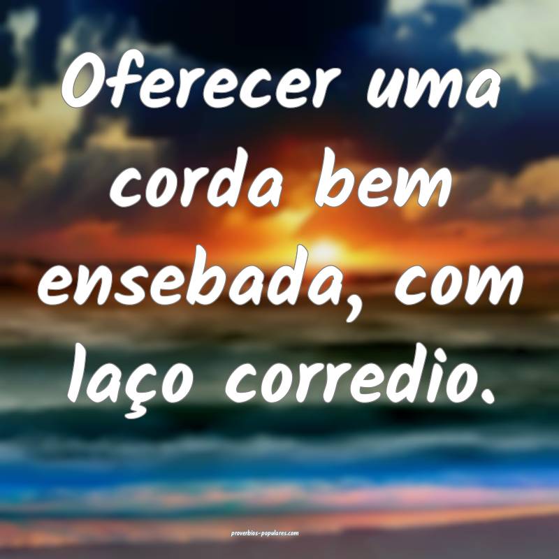 Oferecer uma corda bem ensebada, com laço corredio.
...
