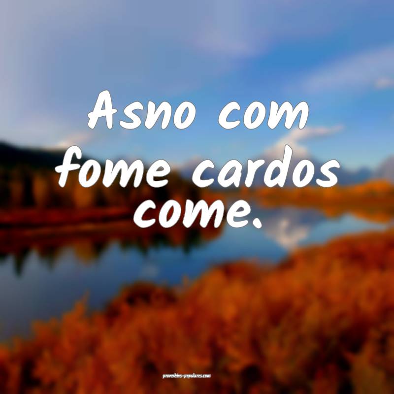 Asno com fome cardos come.
...