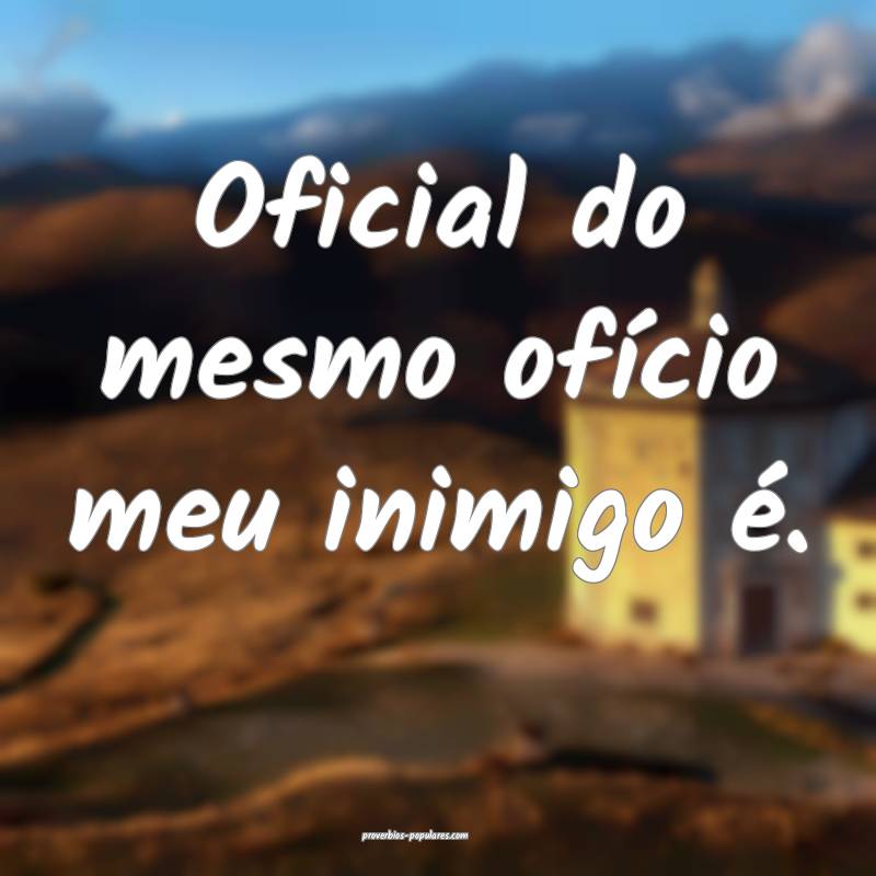 Oficial do mesmo ofício meu inimigo é.
...