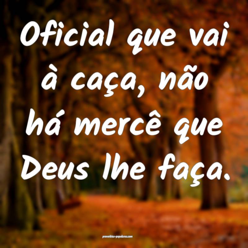 Oficial que vai à caça, não há mercê que Deus lhe faça.
...