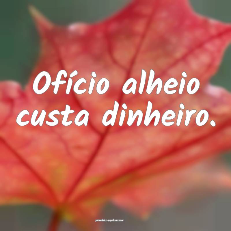 Ofício alheio custa dinheiro.
...