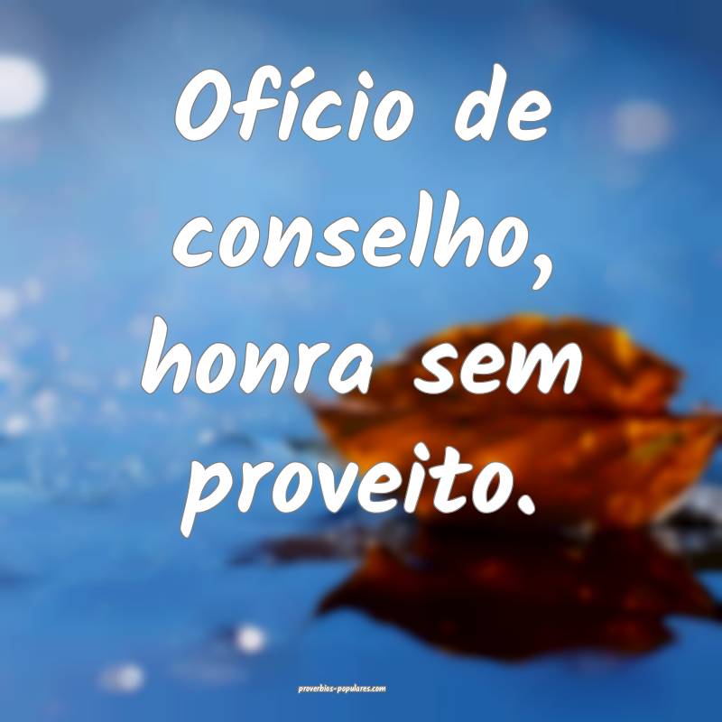 Ofício de conselho, honra sem proveito.
 ...