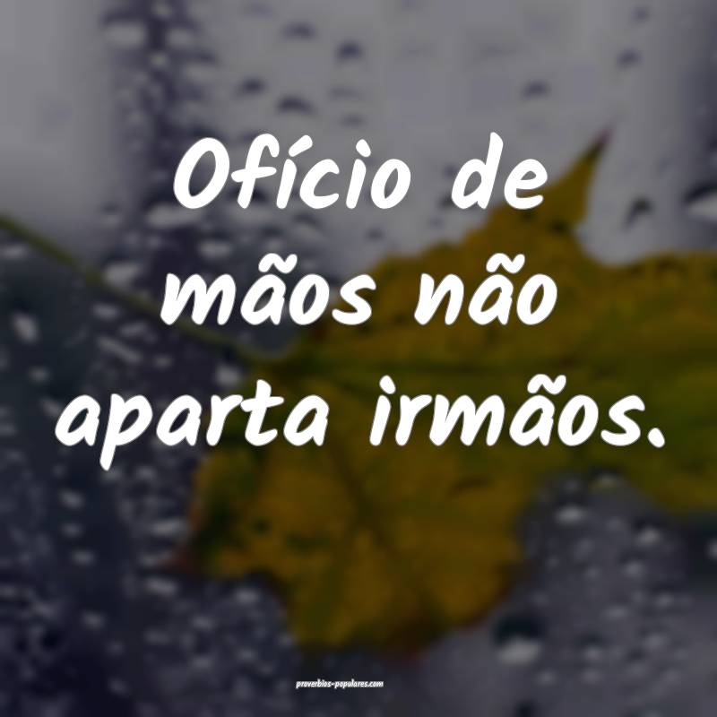 Ofício de mãos não aparta irmãos.
 ...